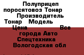Полуприцеп поросятовоз Тонар 974605 › Производитель ­ Тонар › Модель ­ 974 605 › Цена ­ 2 840 000 - Все города Авто » Спецтехника   . Вологодская обл.